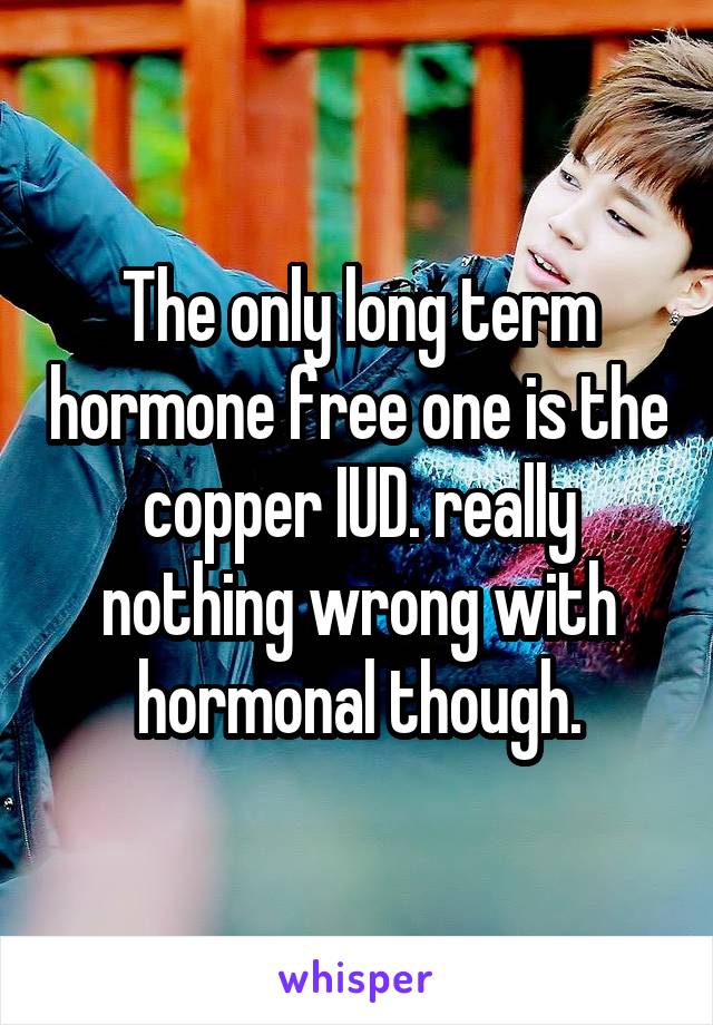 The only long term hormone free one is the copper IUD. really nothing wrong with hormonal though.