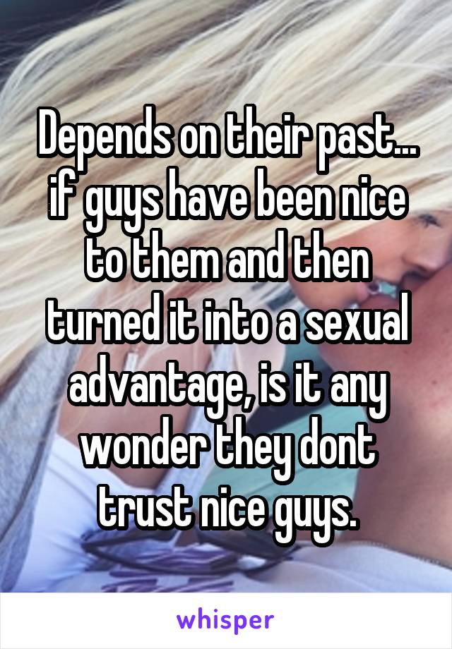 Depends on their past... if guys have been nice to them and then turned it into a sexual advantage, is it any wonder they dont trust nice guys.