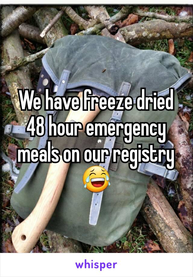 We have freeze dried 48 hour emergency meals on our registry 😂