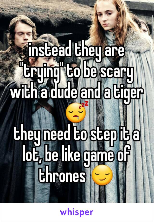 instead they are "trying" to be scary with a dude and a tiger 😴
they need to step it a lot, be like game of thrones 😏