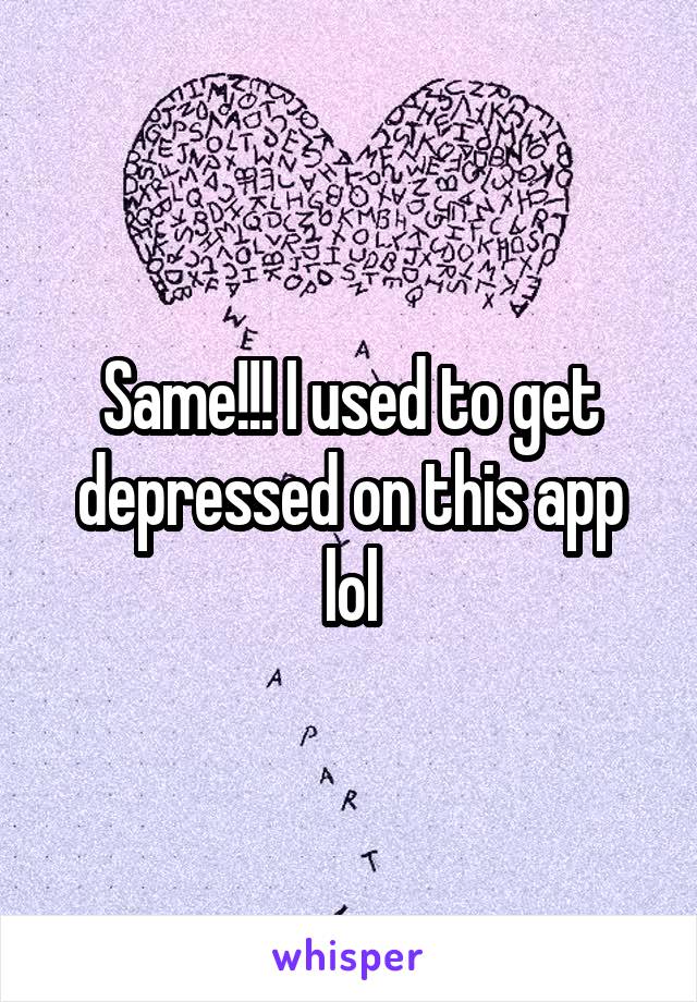 Same!!! I used to get depressed on this app lol