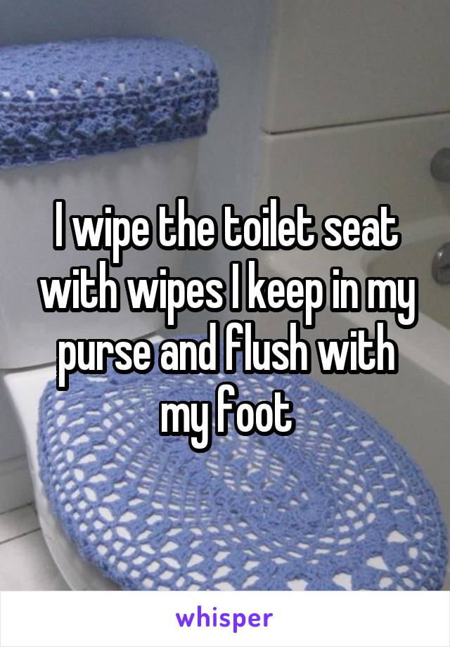 I wipe the toilet seat with wipes I keep in my purse and flush with my foot