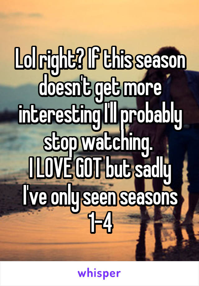 Lol right? If this season doesn't get more interesting I'll probably stop watching. 
I LOVE GOT but sadly I've only seen seasons 1-4