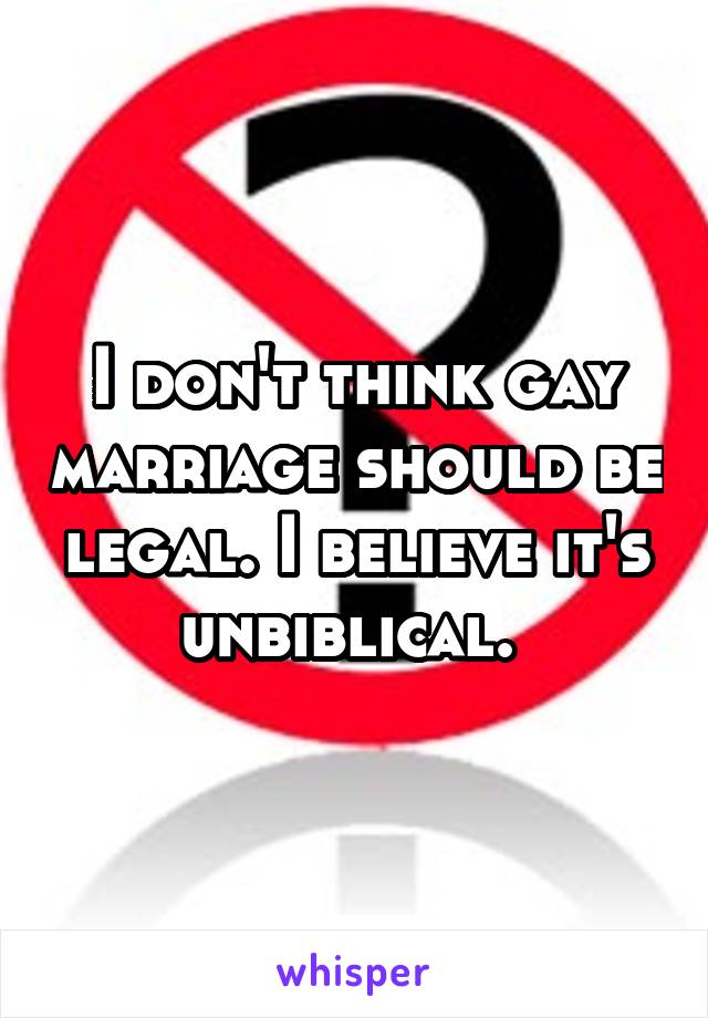 I don't think gay marriage should be legal. I believe it's unbiblical. 