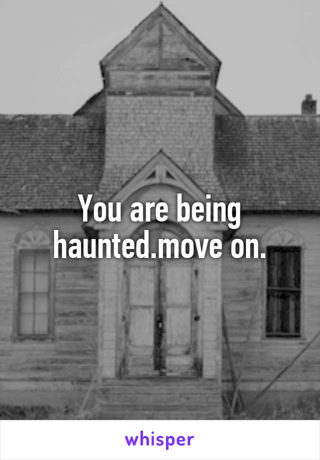 You are being haunted.move on.