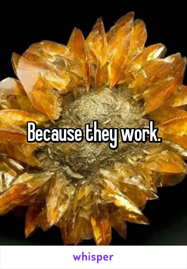 Because they work.