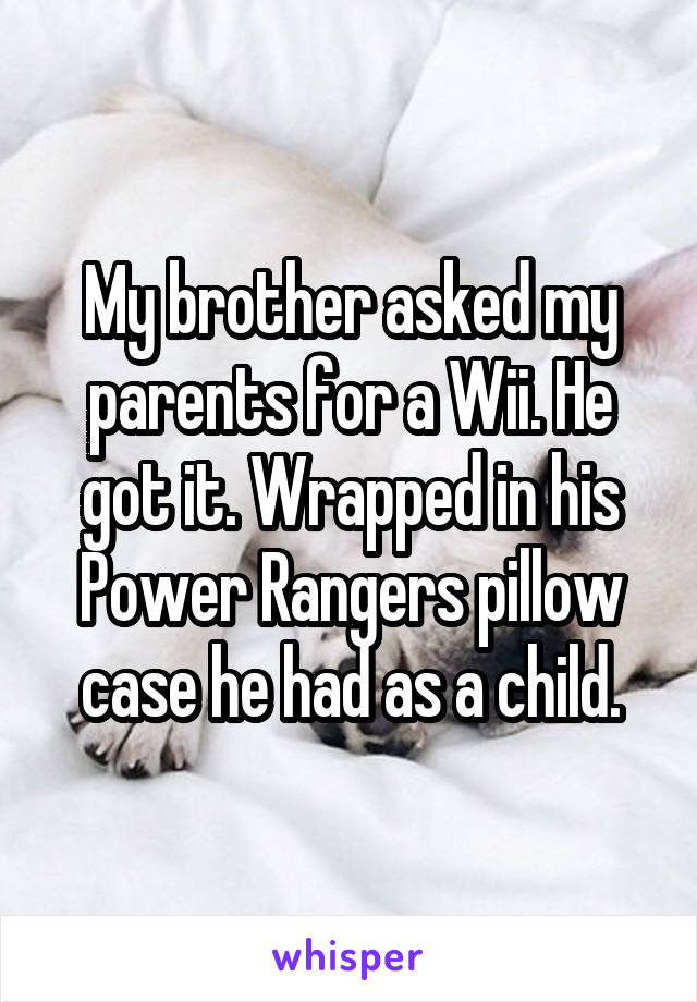My brother asked my parents for a Wii. He got it. Wrapped in his Power Rangers pillow case he had as a child.