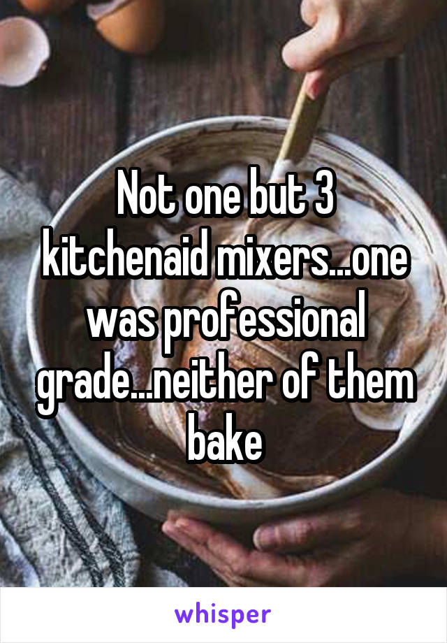 Not one but 3 kitchenaid mixers...one was professional grade...neither of them bake