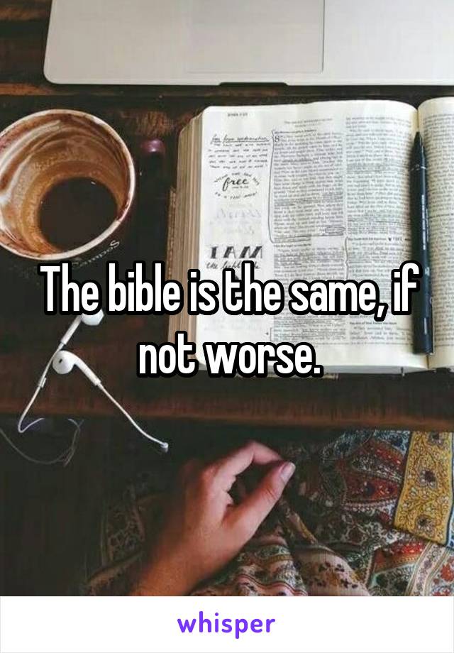 The bible is the same, if not worse.