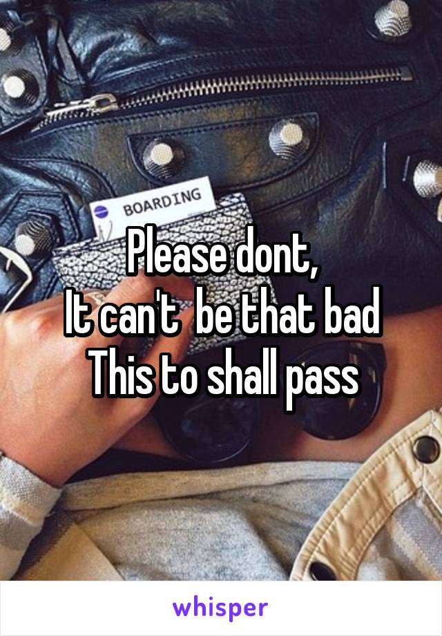 Please dont,
It can't  be that bad
This to shall pass
