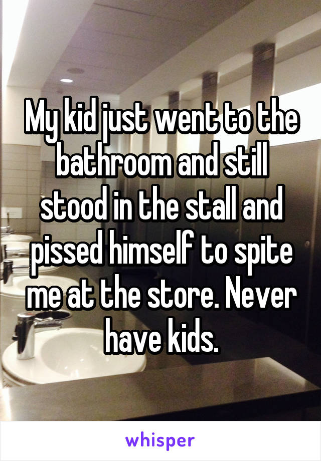 My kid just went to the bathroom and still stood in the stall and pissed himself to spite me at the store. Never have kids.
