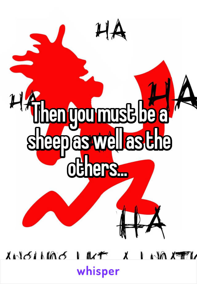 Then you must be a sheep as well as the others... 