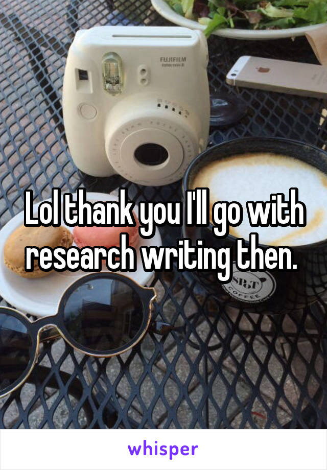 Lol thank you I'll go with research writing then. 