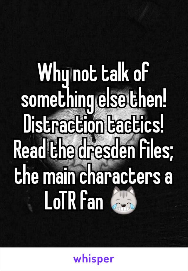 Why not talk of something else then! Distraction tactics! Read the dresden files; the main characters a LoTR fan 😹 