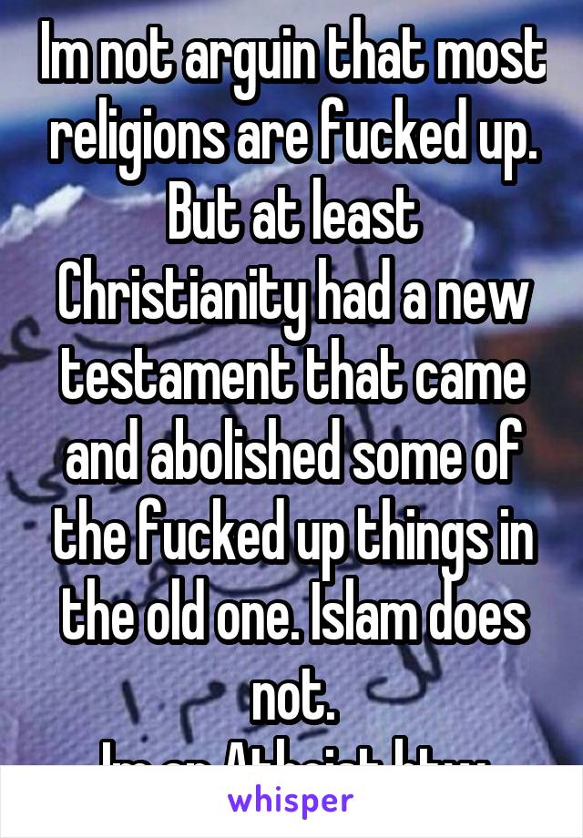 Im not arguin that most religions are fucked up. But at least Christianity had a new testament that came and abolished some of the fucked up things in the old one. Islam does not.
Im an Atheist btw