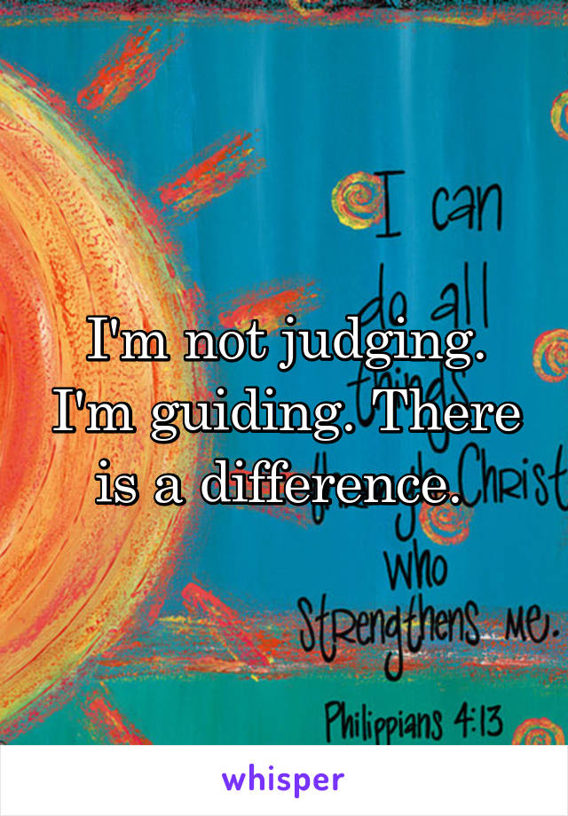 I'm not judging. I'm guiding. There is a difference. 
