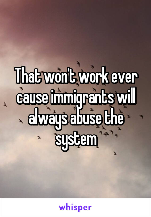 That won't work ever cause immigrants will always abuse the system