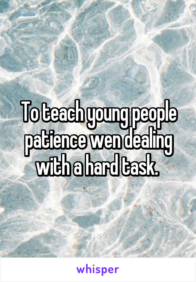To teach young people patience wen dealing with a hard task. 