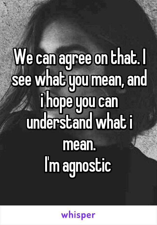 We can agree on that. I see what you mean, and i hope you can understand what i mean.
I'm agnostic 
