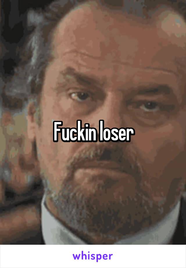Fuckin loser
