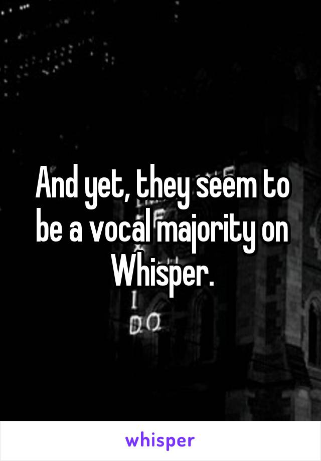 And yet, they seem to be a vocal majority on Whisper.