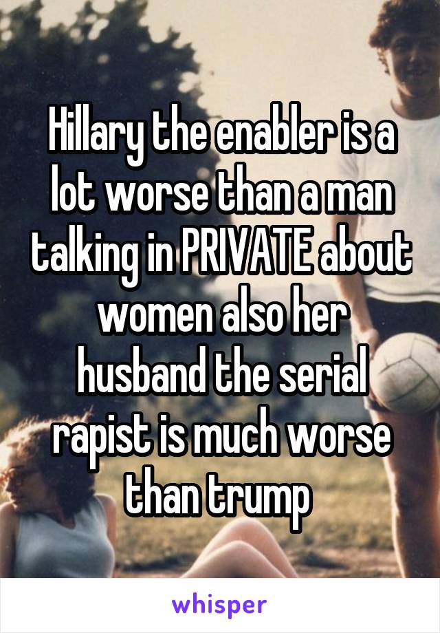 Hillary the enabler is a lot worse than a man talking in PRIVATE about women also her husband the serial rapist is much worse than trump 