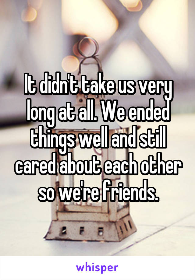 It didn't take us very long at all. We ended things well and still cared about each other so we're friends.