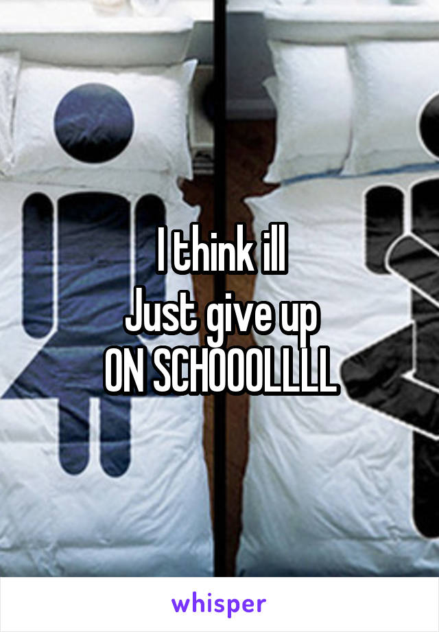 I think ill
Just give up
ON SCHOOOLLLL