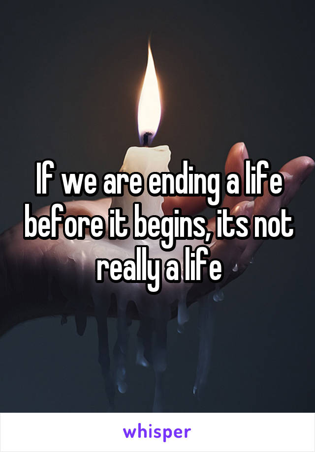 If we are ending a life before it begins, its not really a life