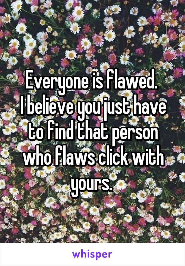 Everyone is flawed. 
I believe you just have to find that person who flaws click with yours. 