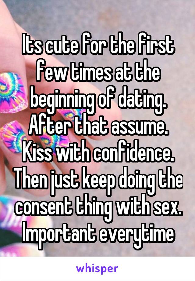 Its cute for the first few times at the beginning of dating. After that assume. Kiss with confidence. Then just keep doing the consent thing with sex. Important everytime