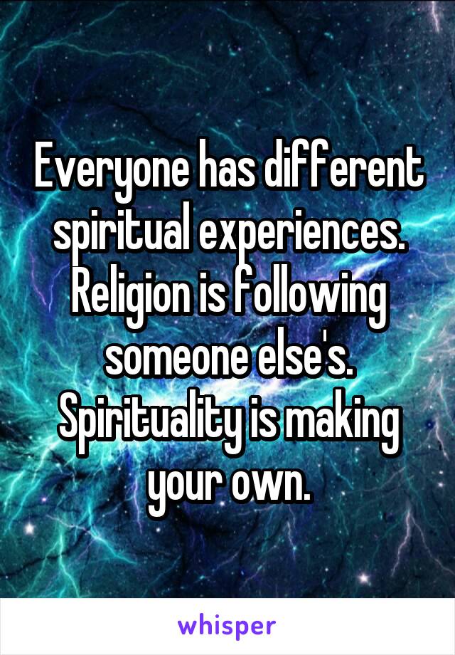 Everyone has different spiritual experiences. Religion is following someone else's. Spirituality is making your own.