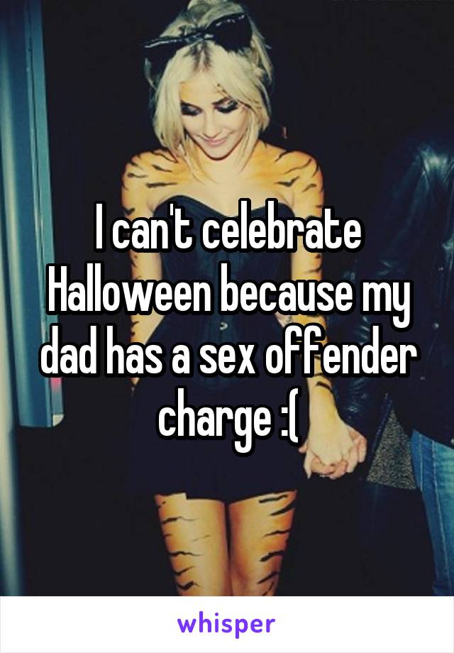 I can't celebrate Halloween because my dad has a sex offender charge :(