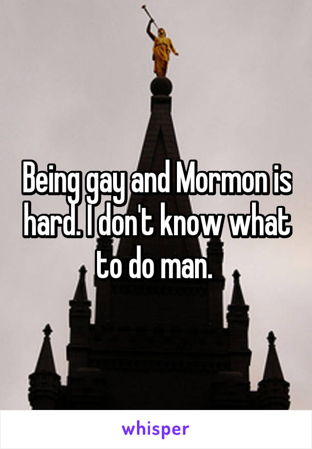 Being gay and Mormon is hard. I don't know what to do man. 
