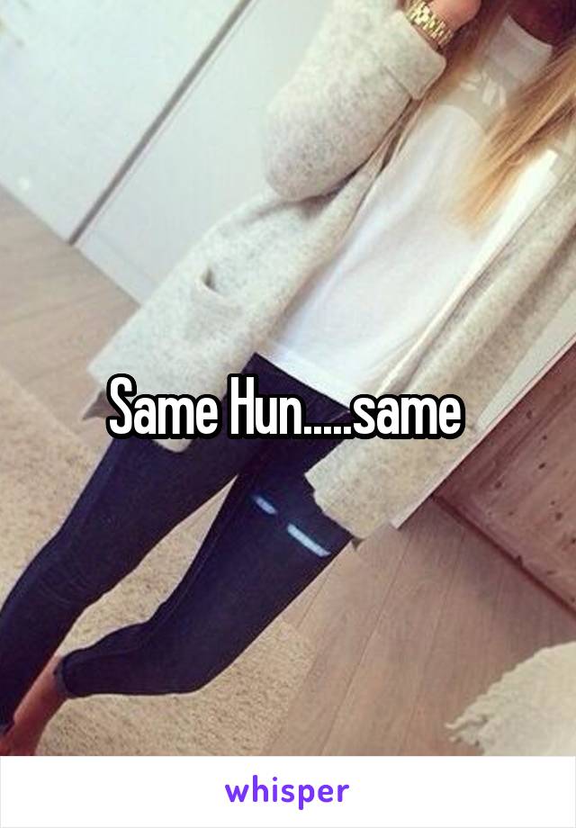 Same Hun.....same 
