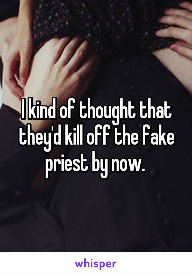 I kind of thought that they'd kill off the fake priest by now. 