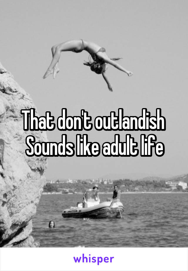 That don't outlandish 
Sounds like adult life