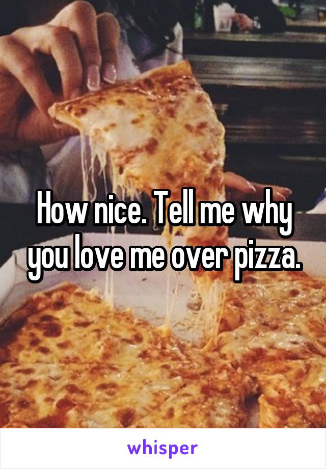 How nice. Tell me why you love me over pizza.