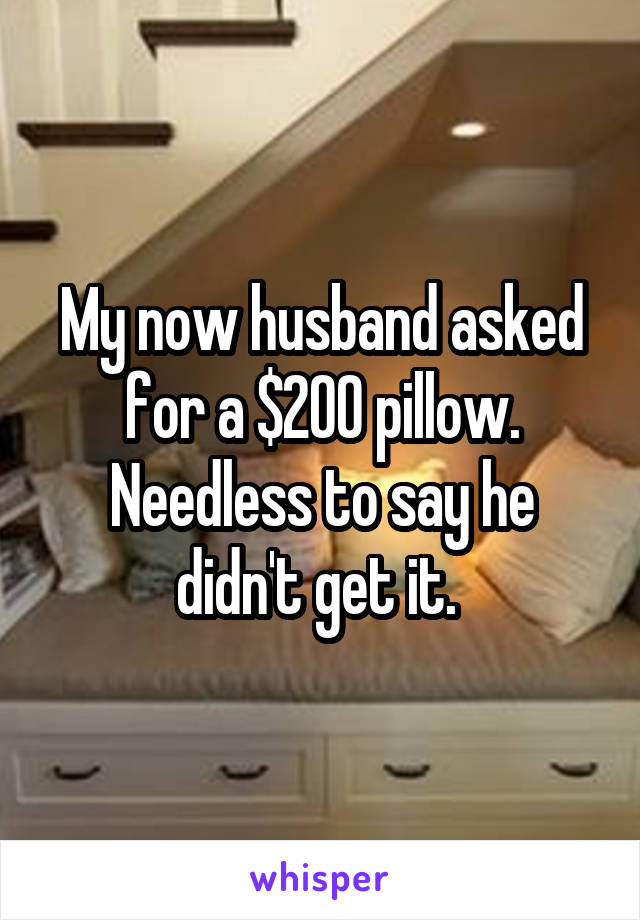 My now husband asked for a $200 pillow. Needless to say he didn't get it. 