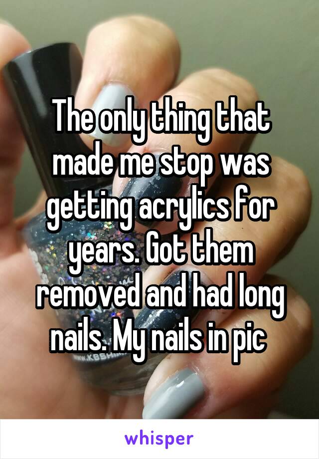 The only thing that made me stop was getting acrylics for years. Got them removed and had long nails. My nails in pic 