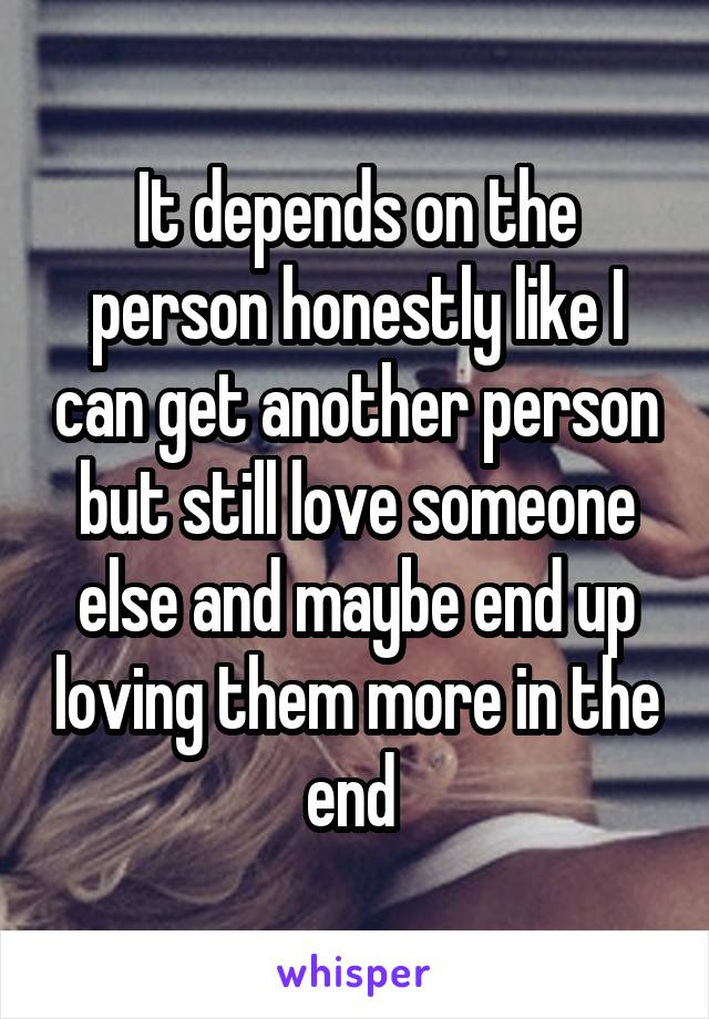 It depends on the person honestly like I can get another person but still love someone else and maybe end up loving them more in the end 