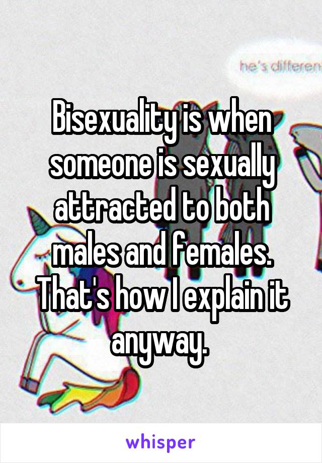 Bisexuality is when someone is sexually attracted to both males and females. That's how I explain it anyway. 