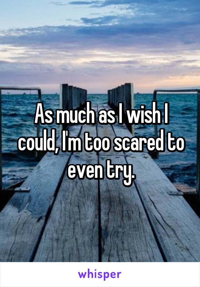 As much as I wish I could, I'm too scared to even try.