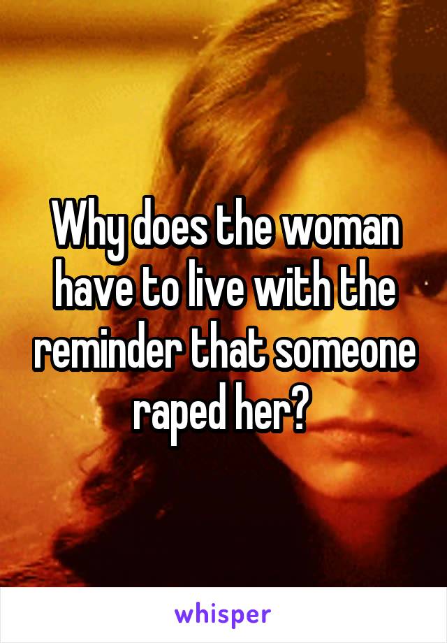 Why does the woman have to live with the reminder that someone raped her? 