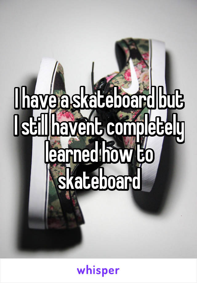 I have a skateboard but I still havent completely learned how to skateboard