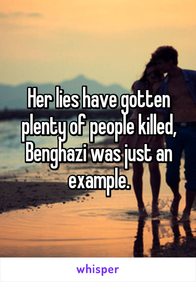 Her lies have gotten plenty of people killed, Benghazi was just an example.