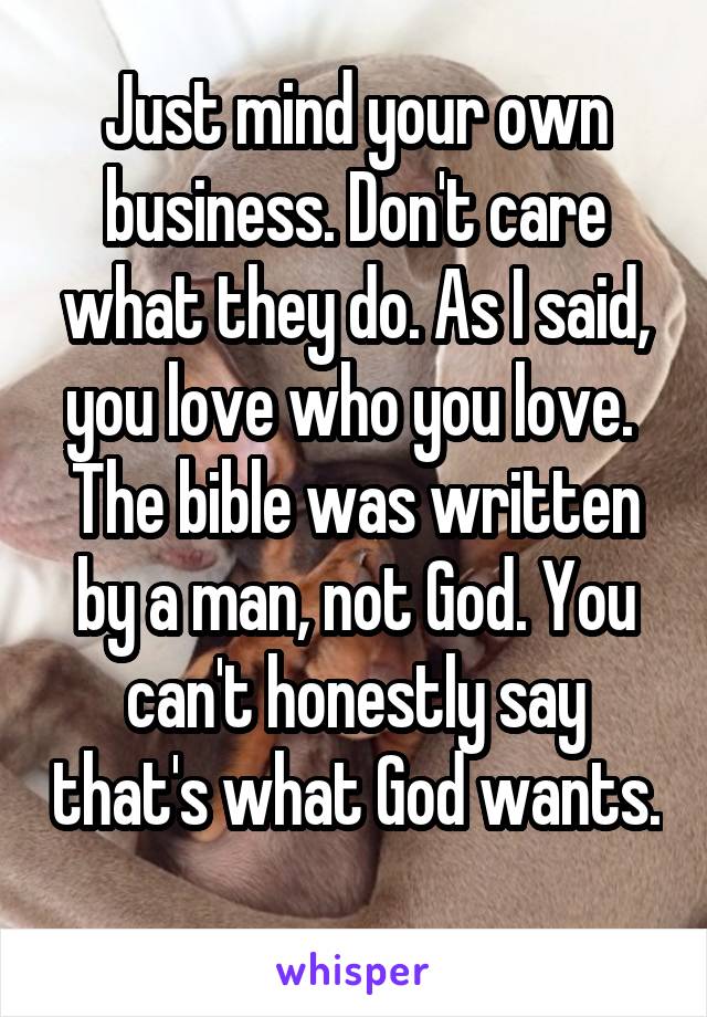 Just mind your own business. Don't care what they do. As I said, you love who you love. 
The bible was written by a man, not God. You can't honestly say that's what God wants. 