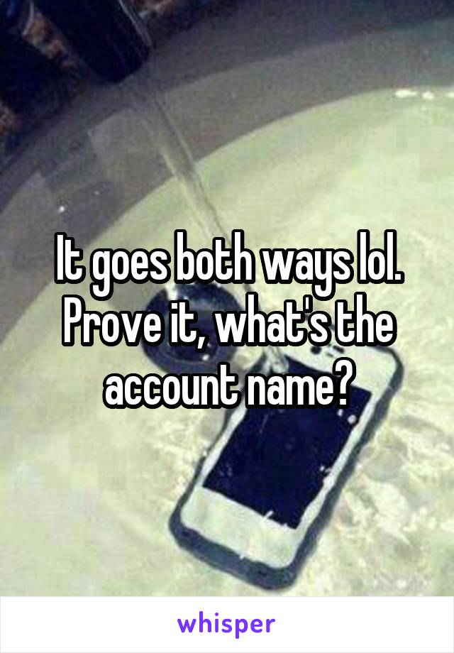 It goes both ways lol. Prove it, what's the account name?