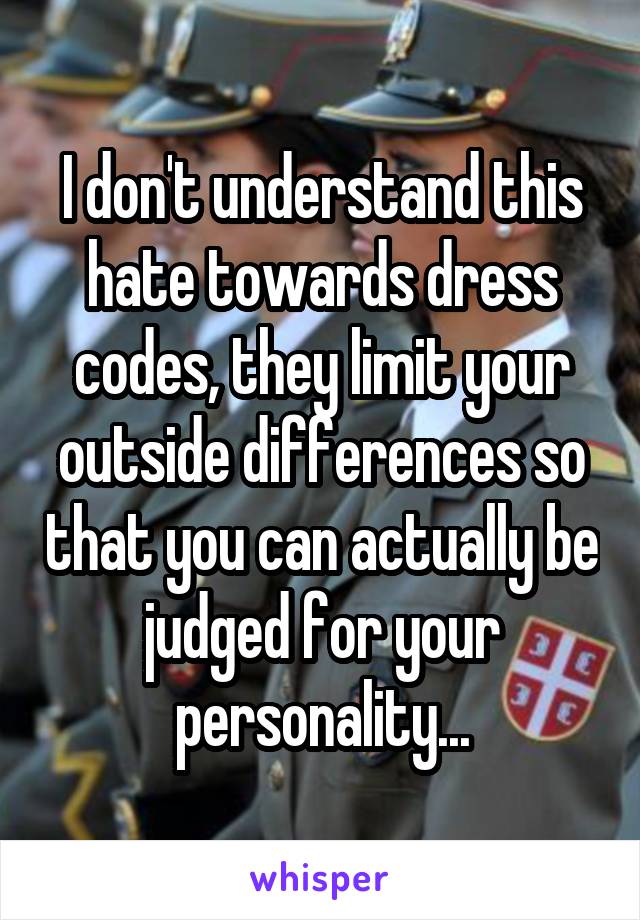 I don't understand this hate towards dress codes, they limit your outside differences so that you can actually be judged for your personality...