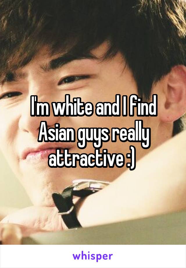 I'm white and I find Asian guys really attractive :) 